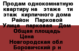 Продам однокомнатную квартиру на 2 этаже 5-ти этаж. кирпичного дома › Район ­ Парковой › Улица ­ парковая › Дом ­ 9 › Общая площадь ­ 31 › Цена ­ 850 000 - Новгородская обл., Боровичский р-н, Боровичи г. Недвижимость » Квартиры продажа   . Новгородская обл.